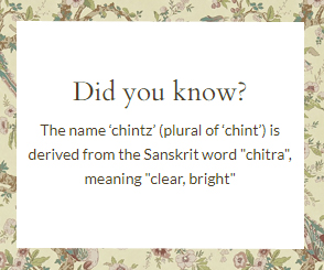 The name ‘chintz’ (plural of ‘chint’) is derived from the Sanskrit word chitra, meaning 